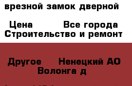 врезной замок дверной › Цена ­ 500 - Все города Строительство и ремонт » Другое   . Ненецкий АО,Волонга д.